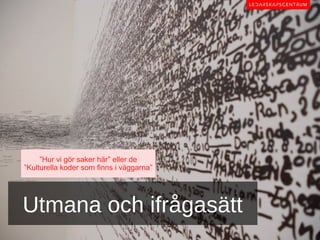 ”Hur vi gör saker här” eller de
”Kulturella koder som finns i väggarna”




Utmana och ifrågasätt
 