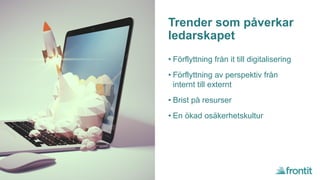 Trender som påverkar
ledarskapet
• Förflyttning från it till digitalisering
• Förflyttning av perspektiv från
internt till externt
• Brist på resurser
• En ökad osäkerhetskultur
 
