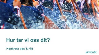 Hur tar vi oss dit?
Konkreta tips & råd
 