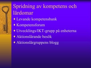 Spridning av kompetens och lärdomar Levande kompetensbank Kompetensforum Utvecklings/IKT-grupp på enheterna Aktionslärande besök Aktionslärgruppens blogg 