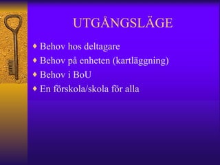 UTGÅNGSLÄGE Behov hos deltagare Behov på enheten (kartläggning) Behov i BoU  En förskola/skola för alla 