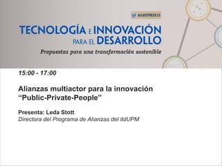 15:00 - 17:00
Alianzas multiactor para la innovación
“Public-Private-People”
Presenta: Leda Stott
Directora del Programa de Alianzas del itdUPM
 