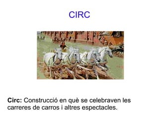 CIRC
Circ: Construcció en què se celebraven les
carreres de carros i altres espectacles.
 