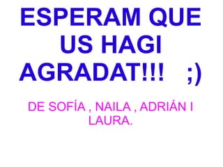 ESPERAM QUE
US HAGI
AGRADAT!!! ;)
DE SOFÍA , NAILA , ADRIÁN I
LAURA.
 
