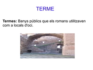 TERME
Termes: Banys públics que els romans utilitzaven
com a locals d'oci.
 