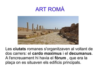 ART ROMÀ
Les ciutats romanes s'organitzaven al voltant de
dos carrers: el cardo maximus i el decumanus.
A l'encreuament hi...
