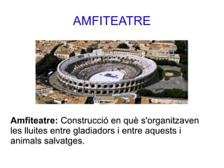 AMFITEATRE
Amfiteatre: Construcció en què s'organitzaven
les lluites entre gladiadors i entre aquests i
animals salvatges.
 