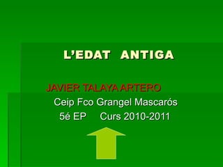 L’EDAT  ANTIGA JAVIER TALAYA ARTERO Ceip Fco Grangel Mascarós  5é EP  Curs 2010-2011 