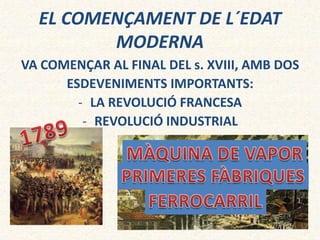 EL COMENÇAMENT DE L´EDAT
MODERNA
VA COMENÇAR AL FINAL DEL s. XVIII, AMB DOS
ESDEVENIMENTS IMPORTANTS:
- LA REVOLUCIÓ FRANCESA
- REVOLUCIÓ INDUSTRIAL
 