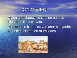 ON VIVIENON VIVIEN
• Vivien en cabanes i cases en poblatsVivien en cabanes i cases en poblats
situats en llocs elevats.situats en llocs elevats.
• Van anar creixent i es van anar convertintVan anar creixent i es van anar convertint
en petites ciutats en murallades.en petites ciutats en murallades.
 