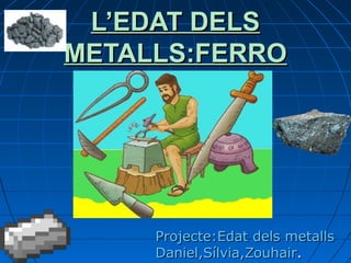 L’EDAT DELSL’EDAT DELS
METALLS:FERROMETALLS:FERRO
Projecte:Edat dels metallsProjecte:Edat dels metalls
Daniel,Sílvia,ZouhairDaniel,Sílvia,Zouhair..
 