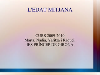 L'EDAT MITJANA CURS 2009-2010 Marta, Nadia, Yaritza i Raquel. IES PRÍNCEP DE GIRONA 