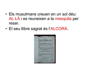 • Els musulmans creuen en un sol déu:
AL·LÀ i es reuneixen a la mesquita per
resar.
• El seu llibre sagrat és l’ALCORÀ.
 