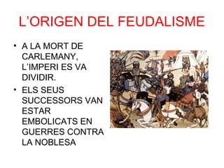 L’ORIGEN DEL FEUDALISME
• A LA MORT DE
CARLEMANY,
L’IMPERI ES VA
DIVIDIR.
• ELS SEUS
SUCCESSORS VAN
ESTAR
EMBOLICATS EN
GUERRES CONTRA
LA NOBLESA
 