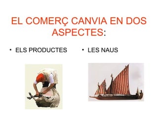 EL COMERÇ CANVIA EN DOS
ASPECTES:
• ELS PRODUCTES • LES NAUS
 