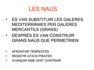 LES NAUS
• ES VAN SUBSTITUIR LES GALERES
MEDITERRÀNIES PER GALERES
MERCANTILS (GRANS)
• DESPRÉS ES VAN CONSTRUIR
GRANS NAUS QUE PERMETRIEN:
• AFRONTAR TEMPESTES
• RESISTIR ATACS PIRATES
• AVANÇAR AMB VENT CONTRARI
 