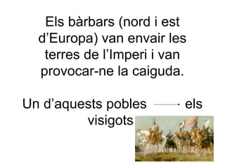 Els bàrbars (nord i est
d’Europa) van envair les
terres de l’Imperi i van
provocar-ne la caiguda.
Un d’aquests pobles els
visigots
 