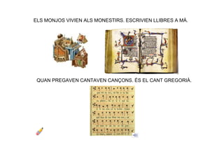 ELS MONJOS VIVIEN ALS MONESTIRS. ESCRIVIEN LLIBRES A MÀ.
QUAN PREGAVEN CANTAVEN CANÇONS. ÉS EL CANT GREGORIÀ.
 