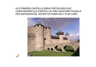 ELS PRIMERS CASTELLS EREN FORTALESES QUE 
CONSTRUÏREN ELS COMTES I ALTRES SENYORS FEUDALS 
PER DEFENSAR­SE. SOVINT ES FEIEN DALT D’UN TURÓ.
 