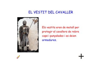 EL VESTIT DEL CAVALLER
Els vestits eren de metall per
protegir el cavallers de rebre
cops i punyalades i es deien
armadures.
 