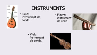 INSTRUMENTS
• Llaüt:
instrument de
corda
• Viola:
instrument
de corda.
• Flauta:
instrument
de vent.
 