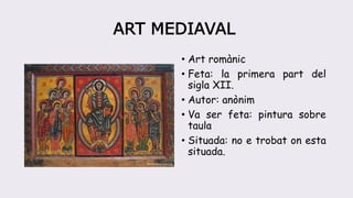 ART MEDIAVAL
• Art romànic
• Feta: la primera part del
sigla XII.
• Autor: anònim
• Va ser feta: pintura sobre
taula
• Situada: no e trobat on esta
situada.
 
