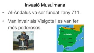 Invasió Musulmana
• Al-Andalus va ser fundat l’any 711.
• Van invair als Visigots i es van fer
més poderosos.
 