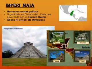 Imperi maia
• No tenien unitat política
• Organitzats en Ciutat-estat. Cada una
  governada per un Halach-Huinic
• Abans hi vivien els Olmeques
 