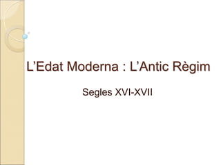 L’Edat Moderna : L’Antic Règim 
Segles XVI-XVII  