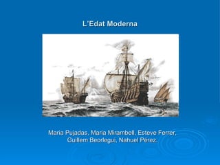 L’Edat Moderna




Maria Pujadas, Maria Mirambell, Esteve Ferrer,
      Guillem Beorlegui, Nahuel Pérez.
 