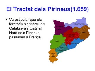 El Tractat dels Pirineus(1.659)
• Va estipular que els
territoris pirinencs de
Catalunya situats al
Nord dels Pirineus,
passaven a França.
 