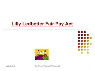 Lilly Ledbetter Fair Pay Act




Lilly Ledbetter©    Gary Wheeler, The Virtual HR Director, LLC   1
 
