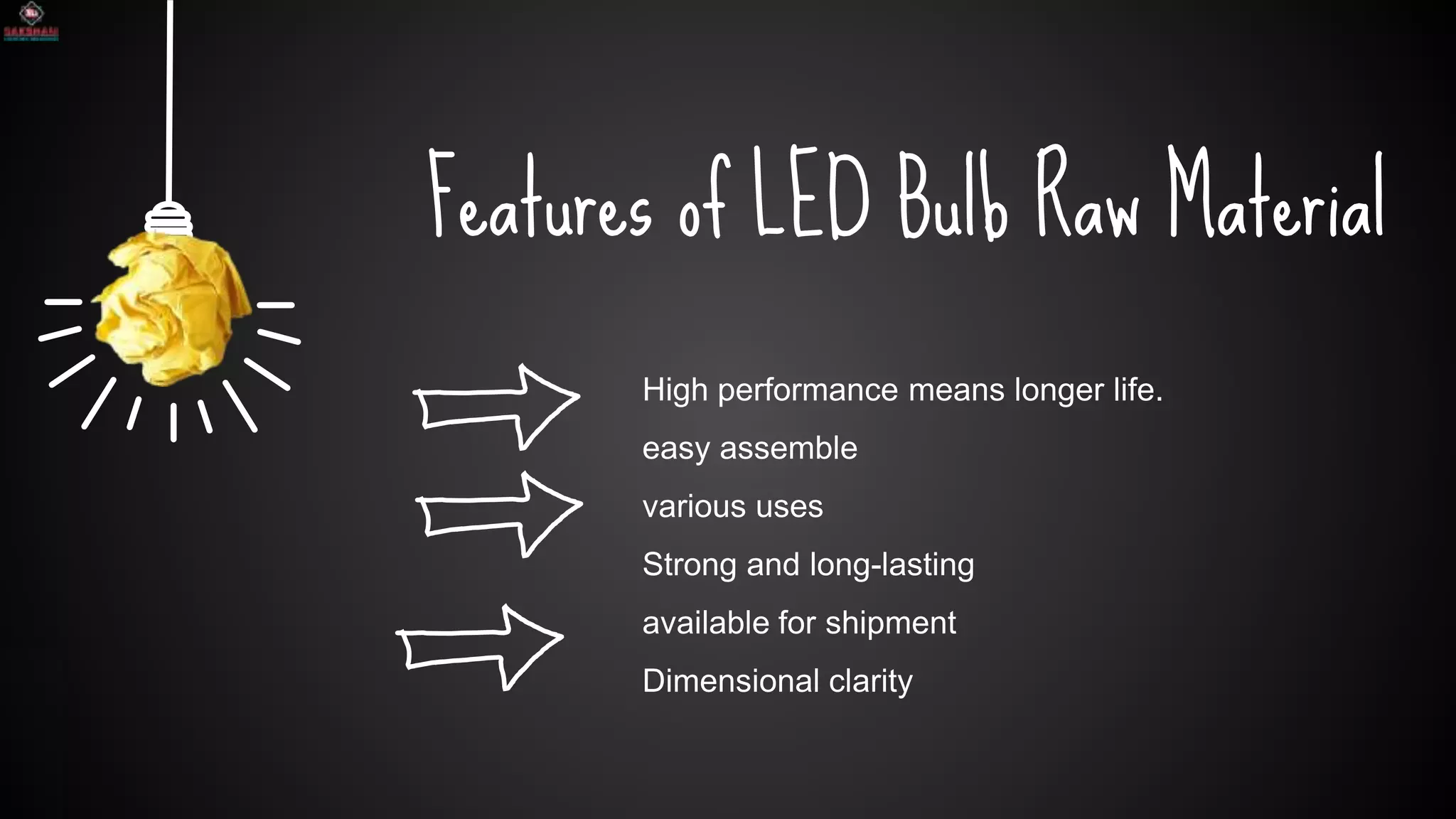 SLIDESMANIA.COM
Features of LED Bulb Raw Material
High performance means longer life.
easy assemble
various uses
Strong and long-lasting
available for shipment
Dimensional clarity
 