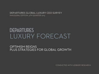 DEPARTURES GLOBAL LUXURY CEO SURVEY
INAUGURAL EDITION, 4TH QUARTER 2013

LUXURY FORECAST
OPTIMISM REIGNS
PLUS STRATEGIES FOR GLOBAL GROWTH

CONDUCTED WITH LEDBURY RESEARCH

 