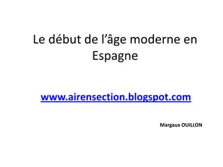 Le début de l’âge moderne en
          Espagne

 www.airensection.blogspot.com

                       Margaux OUILLON
 