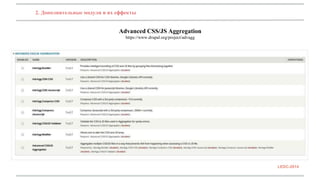 2. Дополнительные модули и их еффекты 
Advanced CSS/JS Aggregation 
https://www.drupal.org/project/advagg 
LEDC-2014 
 