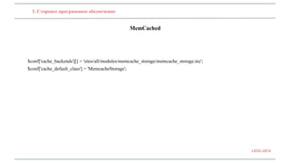 LEDC-2014 
3. Сторонее программное обеспечение 
MemCached 
$conf['cache_backends'][] = 'sites/all/modules/memcache_storage/memcache_storage.inc'; 
$conf['cache_default_class'] = 'MemcacheStorage'; 
 