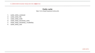 2. Дополнительные модули и их еффекты 
Entity cache 
https://www.drupal.org/project/entitycache 
1. cache_entity_comment 
2. cache_entity_file 
3. cache_entity_node 
4. cache_entity_taxonomy_term 
5. cache_entity_taxonomy_vocabulary 
6. cache_entity_user 
LEDC-2014 
 