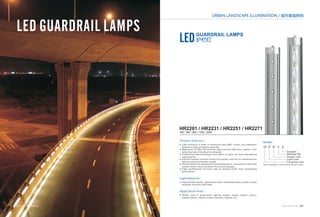 URBAN LANDSCAPE ILLUMINATION / 城市景观照明 
LEDGUARDRAIL LAMPS 
护栏灯 
HR2201 / HR2231 / HR2251 / HR2271 
4W / 6W / 8W / 12W / 24W 
Product Features： 
■ Light enclosure is made of aluminium alloy 6063, anodic ecru treatment, 
fastener is made of stainless steel 304 . 
Application of CREE LED particles, high luminous efficiency, superior color 
rendering index, friendly environmental. 
Professional polarized design, direct beam, no glare, can meet road lighting 
requirements. 
External isolated constant current drive power, safe and no interference,be 
able to install and maintain rapidly. 
Several patents for appearance and locking device, in accordance with steel 
conduit radian, more convenient flush mounting type. 
Tight weatherproof structure, take‐up locking mode, more outstanding 
performance. 
■ 
■ 
■ 
■ 
■ 
Light Material： 
External steel conduit , galvanized carbon steel lamp holder, powder coated 
polyester, extrusion light body. 
■ 
Application Area： 
■ 
Widely used in government lighting project, railway station, airport, 
subway station, stadium, viaduct overpass, highway etc.. 
Model： 
HR 2 2 01 4 
Daylight 
Wattage:4W 
Design code 
Light code 
Company code 
D 
Note:D-daylight, N-natural white, W-warm white. 
035 WWW.WAROM.COM WWW.WAROM.COM 036 
 