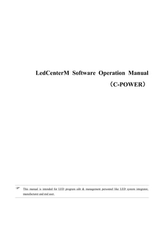 LedCenterM Software Operation Manual
（C-POWER）
 This manual is intended for LED program edit & management personnel like LED system integrator,
manufacturer and end user.
 