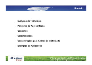 Sumário :




- Evolução da Tecnologia

- Perímetro da Apresentação

- Conceitos

- Características

- Considerações para Análise de Viabilidade

- Exemplos de Aplicações




                                 6º Congresso Brasileiro de Eficiência Energética
                                 Josemar@HorusEnergia.com.br
 