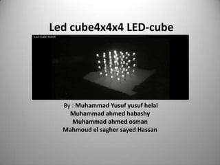 Led cube4x4x4 LED-cube




  By : Muhammad Yusuf yusuf helal
    Muhammad ahmed habashy
     Muhammad ahmed osman
  Mahmoud el sagher sayed Hassan
 