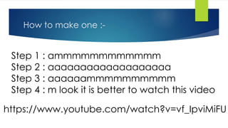Step 1 : ammmmmmmmmmmm
Step 2 : aaaaaaaaaaaaaaaaaaa
Step 3 : aaaaaammmmmmmmmm
Step 4 : m look it is better to watch this video
How to make one :-
https://www.youtube.com/watch?v=vf_IpviMiFU
 