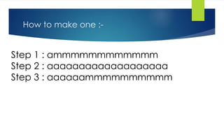 Step 1 : ammmmmmmmmmmm
Step 2 : aaaaaaaaaaaaaaaaaaa
Step 3 : aaaaaammmmmmmmmm
How to make one :-
 