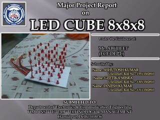 Major Project Report
on
LED CUBE 8x8x8
Submitted by:
Under the Guidance of:
Mr. ABHIJEET
(ECE DEPT.)
SUBMITTED TO:
Department of Electronics & Communication Engineering
HMR INSTITUTE OF TECHNOLOGY & MANAGEMENT
Hamidpur, Delhi-110036
 