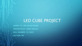 LED CUBE PROJECT
SUBMIT TO: SIR SALAM MUNIR
PRESENTED BY: ROMA IRSHAD
ROLL NUMBER: 2213003
SECTION: M3
 