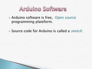    Arduino software is free, Open source
    programming plateform.

   Source code for Arduino is called a sketch.
 