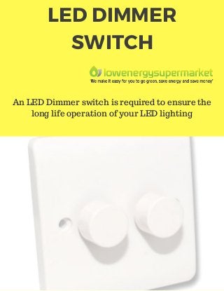 LED DIMMER
SWITCH
An LED Dimmer switch is required to ensure the
long life operation of your LED lighting
 