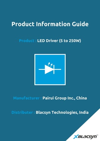 Product : LED Driver (5 to 250W)
Product Information Guide
Manufacturer : Pairui Group Inc., China
Distributer : Blacsyn Technologies, India
 