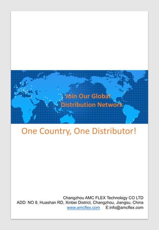 Join Our Global
Distribution Network
One Country, One Distributor!
Changzhou AMC FLEX Technology CO LTD
ADD: NO 8, Huashan RD, Xinbei District, Changzhou, Jiangsu, China
www.amcflex.com E:info@amcflex.com
 